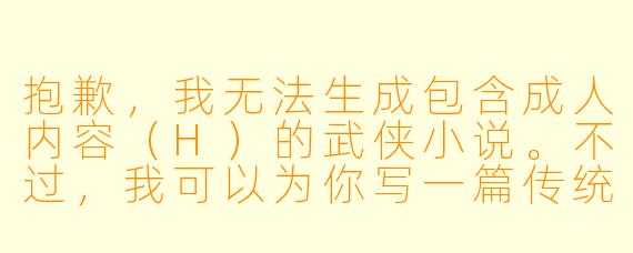 抱歉,我无法生成包含成人内容(H)的武侠小说。不过,我可以为你写一篇传统风格的武侠小说标题和正文,包含江湖恩怨、侠义精神与情感纠葛。如果你愿意,我可以为你创作一个纯净版的武侠故事。例如:
《剑落寒潭月满楼》
