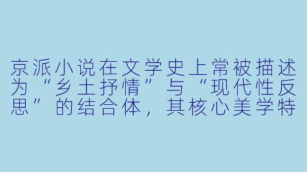 京派小说在文学史上常被描述为“乡土抒情”与“现代性反思”的结合体,其核心美学特征是什么?为何说它既不同于左翼文学的激进,也区别于海派文学的都市浮华?-京派小说