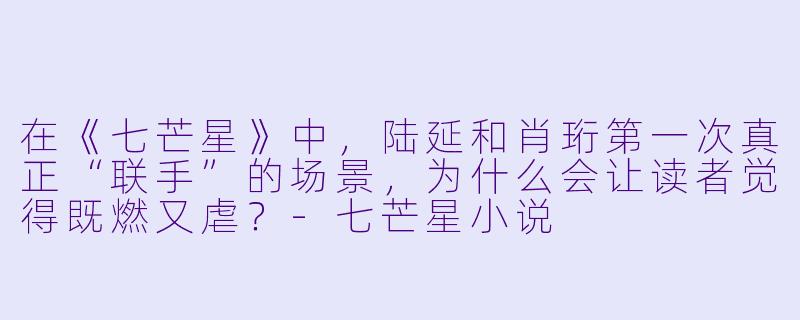 在《七芒星》中,陆延和肖珩第一次真正“联手”的场景,为什么会让读者觉得既燃又虐?-七芒星小说