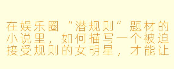 在娱乐圈“潜规则”题材的小说里,如何描写一个被迫接受规则的女明星,才能让读者既心疼她的处境,又不觉得她软弱可欺,反而期待她的反击?