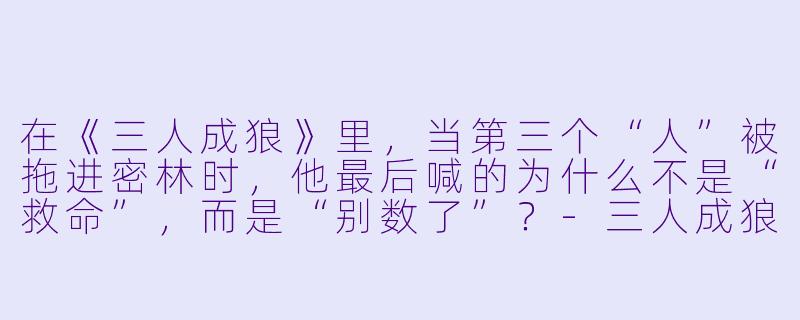 在《三人成狼》里，当第三个“人”被拖进密林时，他最后喊的为什么不是“救命”，而是“别数了”？-三人成狼小说