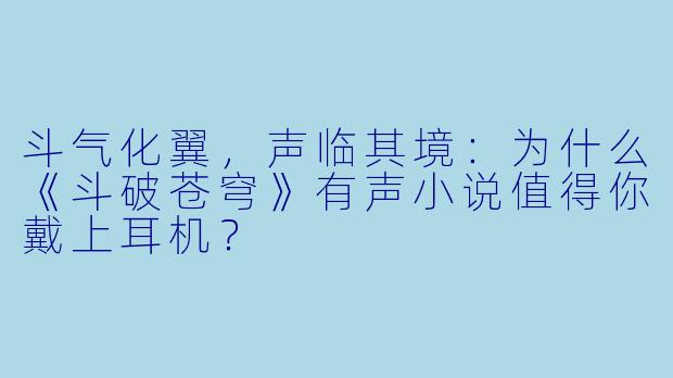 斗气化翼,声临其境:为什么《斗破苍穹》有声小说值得你戴上耳机?