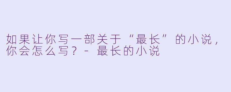 如果让你写一部关于“最长”的小说，你会怎么写？-最长的小说