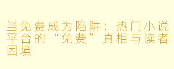 当免费成为陷阱:热门小说平台的“免费”真相与读者困境