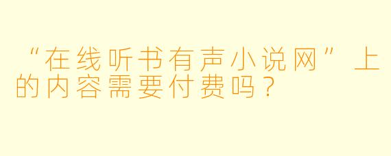 “在线听书有声小说网”上的内容需要付费吗？