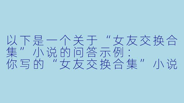 以下是一个关于“女友交换合集”小说的问答示例:
你写的“女友交换合集”小说中,如何平衡情感纠葛与道德边界?会不会让读者感到不适?