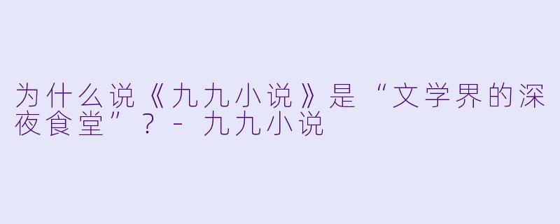 为什么说《九九小说》是“文学界的深夜食堂”？-九九小说
