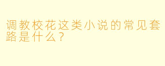调教校花这类小说的常见套路是什么?