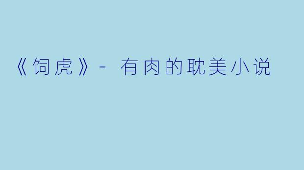 《饲虎》-有肉的耽美小说