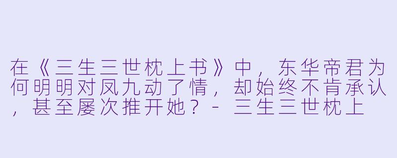 在《三生三世枕上书》中,东华帝君为何明明对凤九动了情,却始终不肯承认,甚至屡次推开她?-三生三世枕上 书小说