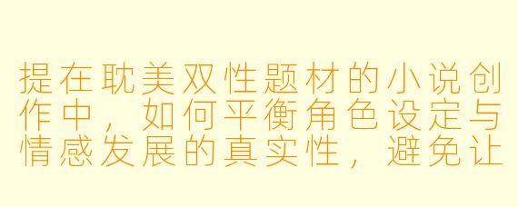 提在耽美双性题材的小说创作中,如何平衡角色设定与情感发展的真实性,避免让特殊体质沦为纯粹的“标签”或“噱头”?
回