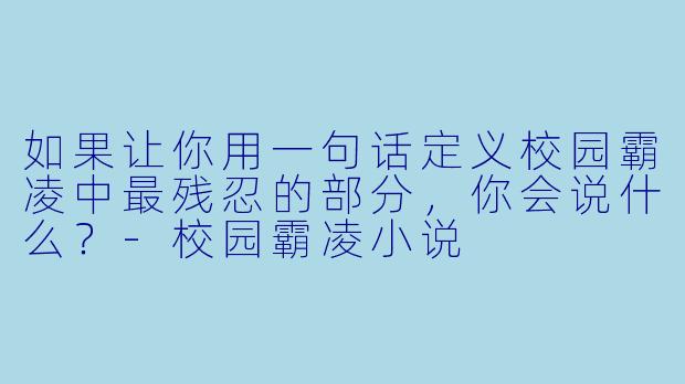 如果让你用一句话定义校园霸凌中最残忍的部分，你会说什么？-校园霸凌小说