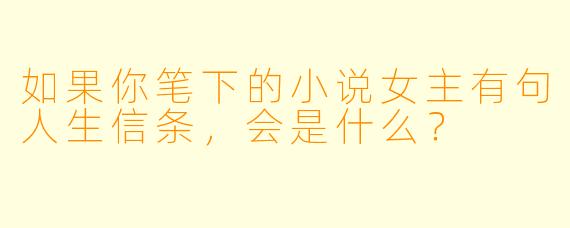 如果你笔下的小说女主有句人生信条，会是什么？