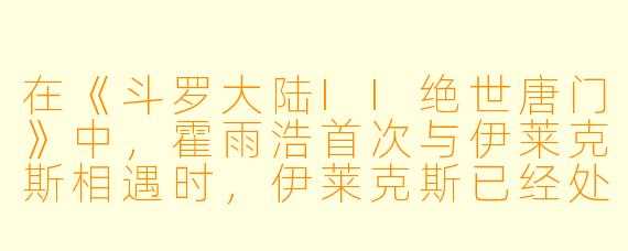 在《斗罗大陆II绝世唐门》中,霍雨浩首次与伊莱克斯相遇时,伊莱克斯已经处于什么状态?他为何选择帮助霍雨浩?