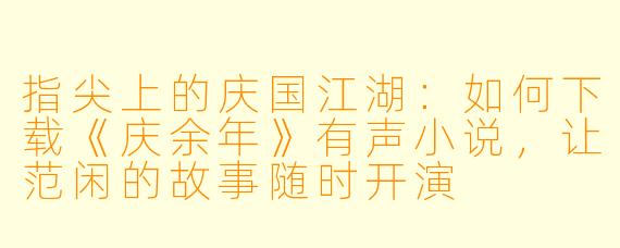 指尖上的庆国江湖:如何下载《庆余年》有声小说,让范闲的故事随时开演