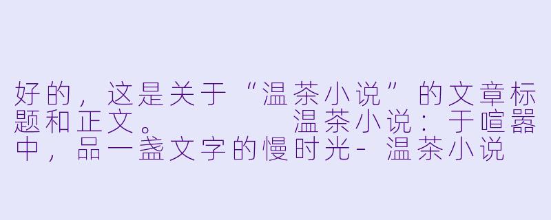 好的，这是关于“温茶小说”的文章标题和正文。



温茶小说：于喧嚣中，品一盏文字的慢时光-温茶小说