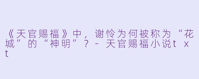 《天官赐福》中,谢怜为何被称为“花城”的“神明”?-天官赐福小说txt