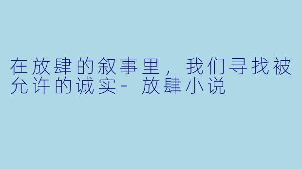 在放肆的叙事里，我们寻找被允许的诚实-放肆小说