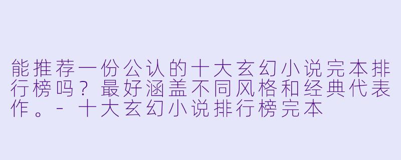 能推荐一份公认的十大玄幻小说完本排行榜吗?最好涵盖不同风格和经典代表作。-十大玄幻小说排行榜完本