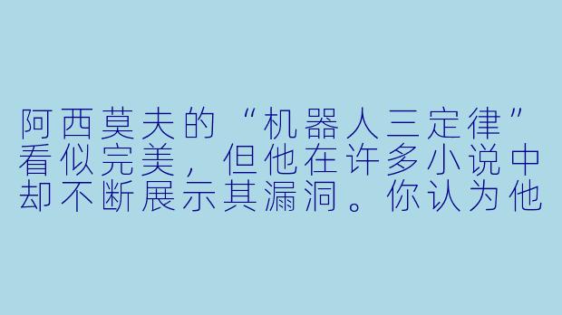 阿西莫夫的“机器人三定律”看似完美，但他在许多小说中却不断展示其漏洞。你认为他设计这些漏洞的真正用意是什么？是为了警示技术风险，还是为了探讨更深层的伦理困境？