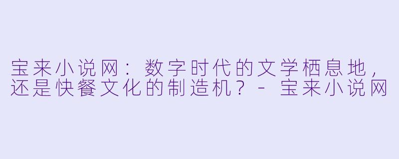 宝来小说网:数字时代的文学栖息地,还是快餐文化的制造机?-宝来小说网