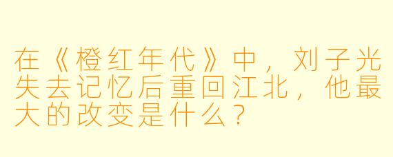在《橙红年代》中，刘子光失去记忆后重回江北，他最大的改变是什么？