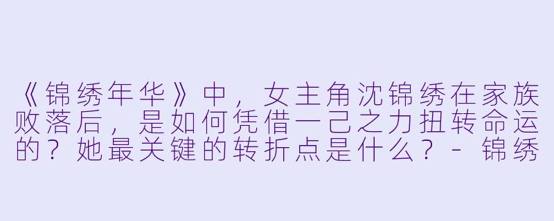 《锦绣年华》中，女主角沈锦绣在家族败落后，是如何凭借一己之力扭转命运的？她最关键的转折点是什么？