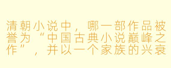 清朝小说中，哪一部作品被誉为“中国古典小说巅峰之作”，并以一个家族的兴衰折射出整个封建社会末期的命运？