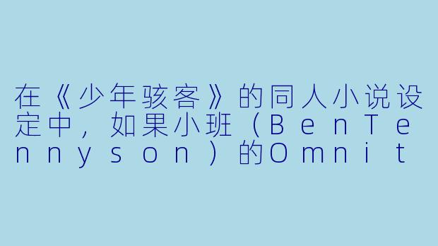 在《少年骇客》的同人小说设定中，如果小班（BenTennyson）的Omnitrix突然失控，随机将他变成一种未收录的外星英雄，并且这个外星人拥有“吸收并释放他人情绪”的能力——那么这种能力会对小班的战斗方式和团队关系造成怎样的影响？