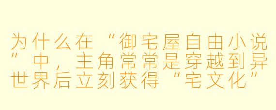 为什么在“御宅屋自由小说”中,主角常常是穿越到异世界后立刻获得“宅文化”相关能力或系统?