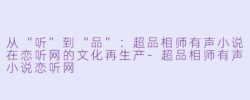 从“听”到“品”：超品相师有声小说在恋听网的文化再生产