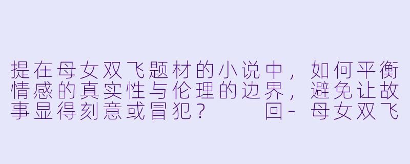 提在母女双飞题材的小说中,如何平衡情感的真实性与伦理的边界,避免让故事显得刻意或冒犯?
回-母女双飞小说