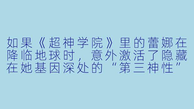 如果《超神学院》里的蕾娜在降临地球时,意外激活了隐藏在她基因深处的“第三神性”——一种连她本人都不知道的、属于烈阳星失传的终极权柄,那么她将如何改变“天河战役”的走向,以及她与葛小伦、太阳之光身份之间的关系?
