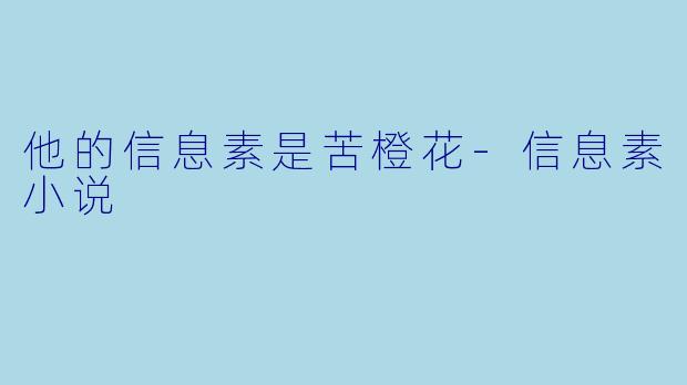 他的信息素是苦橙花-信息素小说