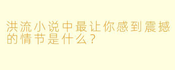 洪流小说中最让你感到震撼的情节是什么?