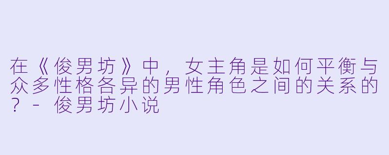 在《俊男坊》中,女主角是如何平衡与众多性格各异的男性角色之间的关系的?-俊男坊小说
