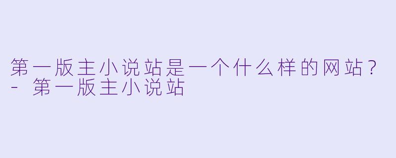第一版主小说站是一个什么样的网站?-第一版主小说站