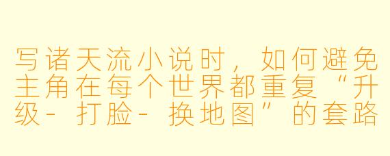 写诸天流小说时，如何避免主角在每个世界都重复“升级-打脸-换地图”的套路，让故事更有新鲜感？
