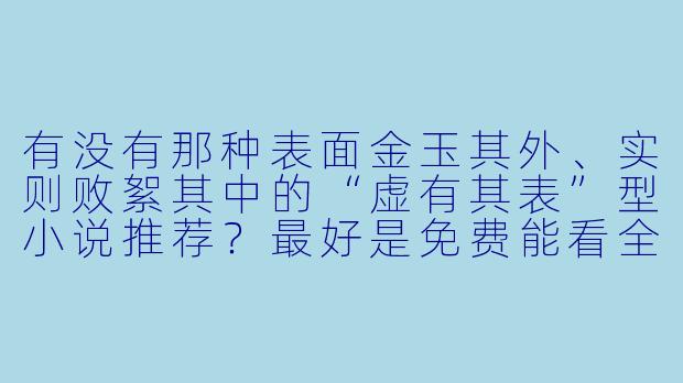 有没有那种表面金玉其外、实则败絮其中的“虚有其表”型小说推荐?最好是免费能看全文的。-虚有其表小说i车全文免费阅读