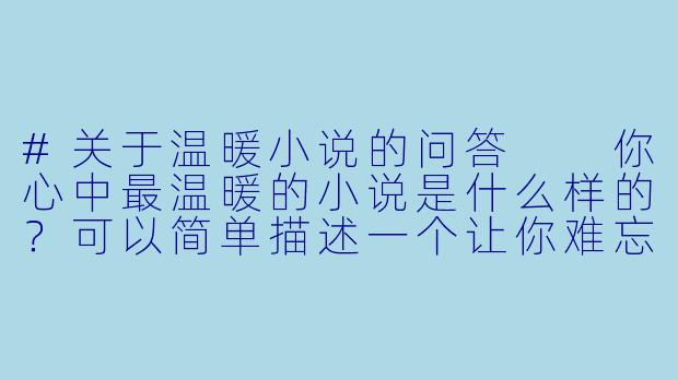 #关于温暖小说的问答

你心中最温暖的小说是什么样的？可以简单描述一个让你难忘的温暖场景吗？