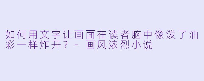 如何用文字让画面在读者脑中像泼了油彩一样炸开?-画风浓烈小说