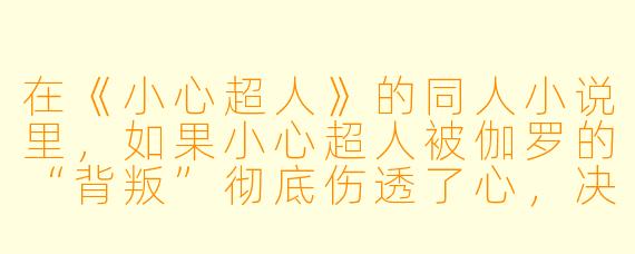 在《小心超人》的同人小说里，如果小心超人被伽罗的“背叛”彻底伤透了心，决定封闭自己的情感，变得比平时更加沉默寡言，甚至开始拒绝与宅家的其他超人进行肢体接触（比如拒绝开心超人的拥抱），那么，最有可能第一个发现他不对劲，并且用最温柔的方式强行撬开他心防的超人会是谁？为什么？