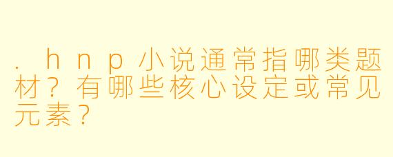 .hnp小说通常指哪类题材?有哪些核心设定或常见元素?
