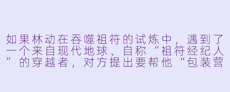 如果林动在吞噬祖符的试炼中,遇到了一个来自现代地球、自称“祖符经纪人”的穿越者,对方提出要帮他“包装营销”八大祖符,让它们成为玄幻世界最火的“理财产品”,林动会作何反应?-武动乾坤同人小说
