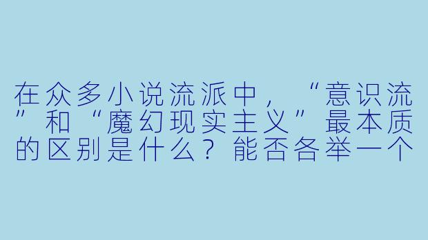 在众多小说流派中,“意识流”和“魔幻现实主义”最本质的区别是什么?能否各举一个核心特征来对比说明?