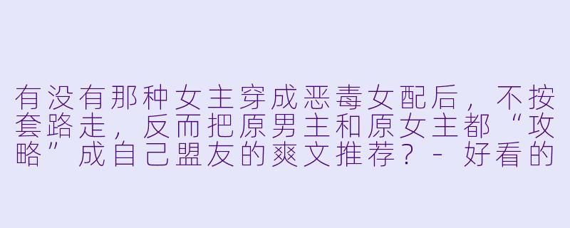 有没有那种女主穿成恶毒女配后，不按套路走，反而把原男主和原女主都“攻略”成自己盟友的爽文推荐？-好看的穿书小说
