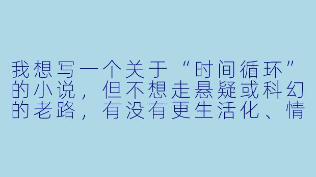我想写一个关于“时间循环”的小说,但不想走悬疑或科幻的老路,有没有更生活化、情感向的切入点?
