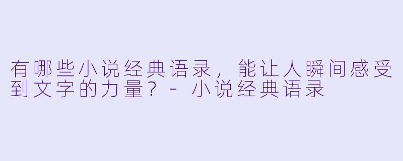 有哪些小说经典语录,能让人瞬间感受到文字的力量?-小说经典语录