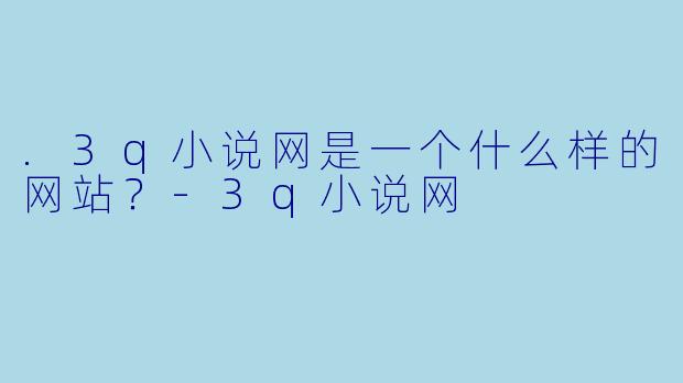 .3q小说网是一个什么样的网站？-3q小说网
