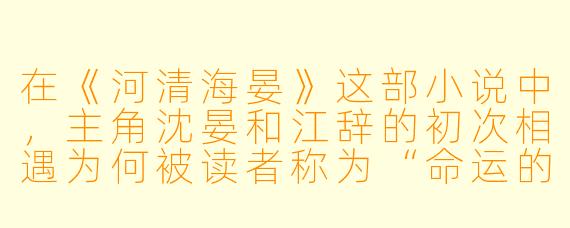 在《河清海晏》这部小说中,主角沈晏和江辞的初次相遇为何被读者称为“命运的齿轮开始转动”?